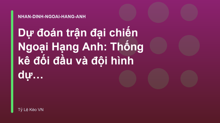Dự đoán trận đại chiến Ngoại Hạng Anh: Thống kê đối đầu và đội hình dự kiến