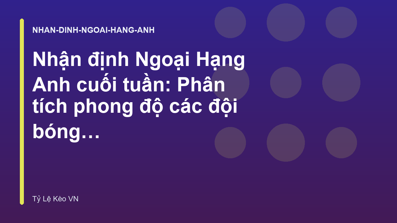 Nhận định Ngoại Hạng Anh cuối tuần: Phân tích phong độ các đội bóng lớn