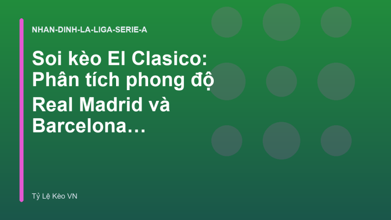 Soi kèo El Clasico: Phân tích phong độ Real Madrid và Barcelona - Nhận Định Bóng Đá Trực Tuyến | Tỷ Lệ Kèo VN